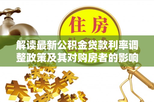 泸州解读最新公积金贷款利率调整政策及其对购房者的影响