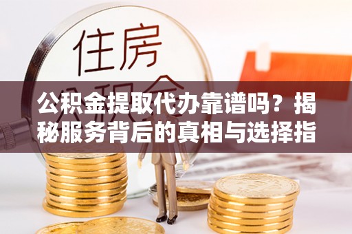 泸州公积金提取代办靠谱吗？揭秘服务背后的真相与选择指南