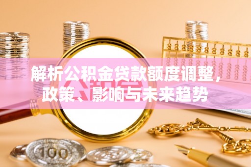 泸州解析公积金贷款额度调整，政策、影响与未来趋势