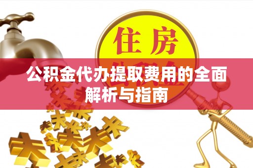 泸州公积金代办提取费用的全面解析与指南