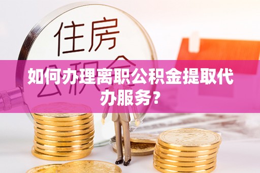泸州如何办理离职公积金提取代办服务？