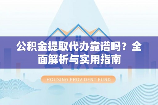 泸州公积金提取代办靠谱吗？全面解析与实用指南